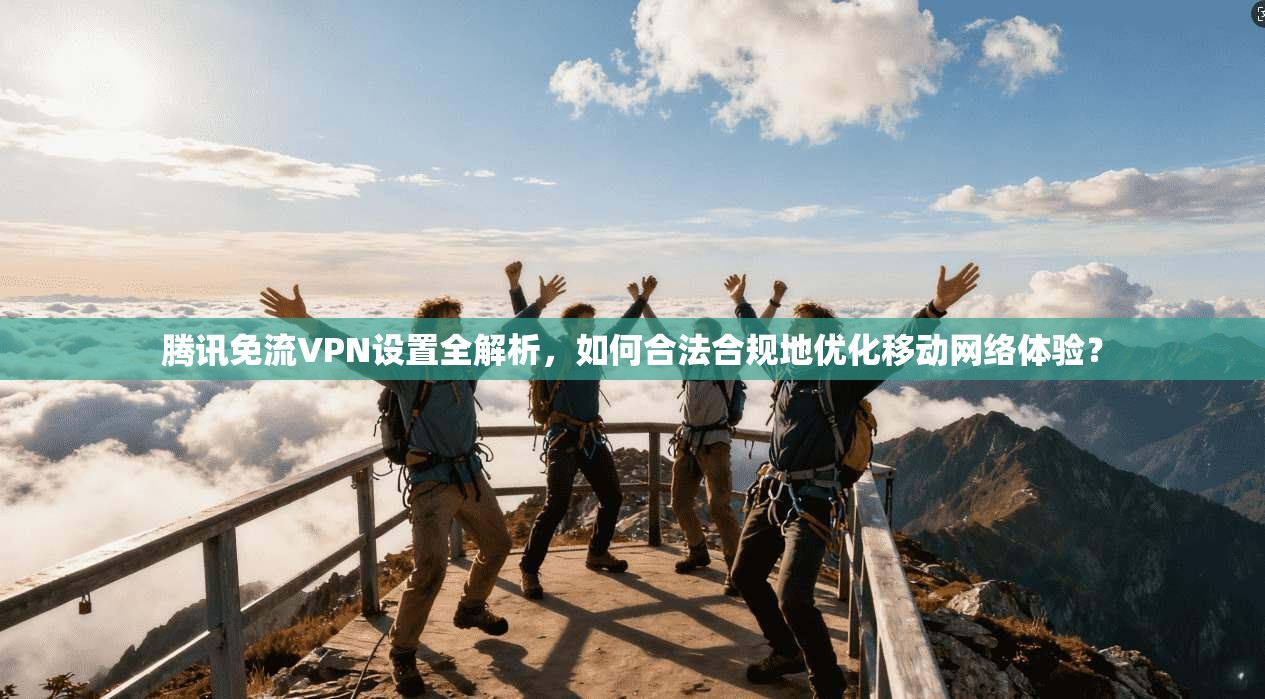 腾讯免流VPN设置全解析，如何合法合规地优化移动网络体验？