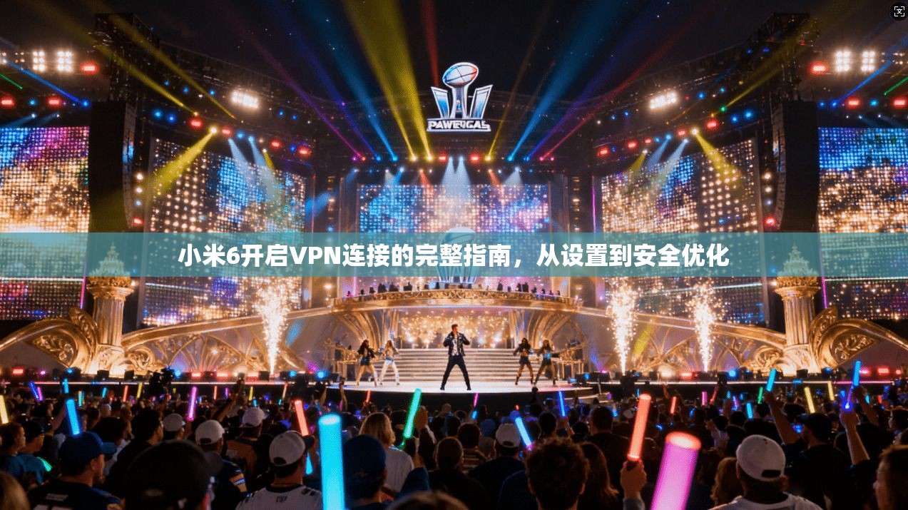 小米6开启VPN连接的完整指南，从设置到安全优化