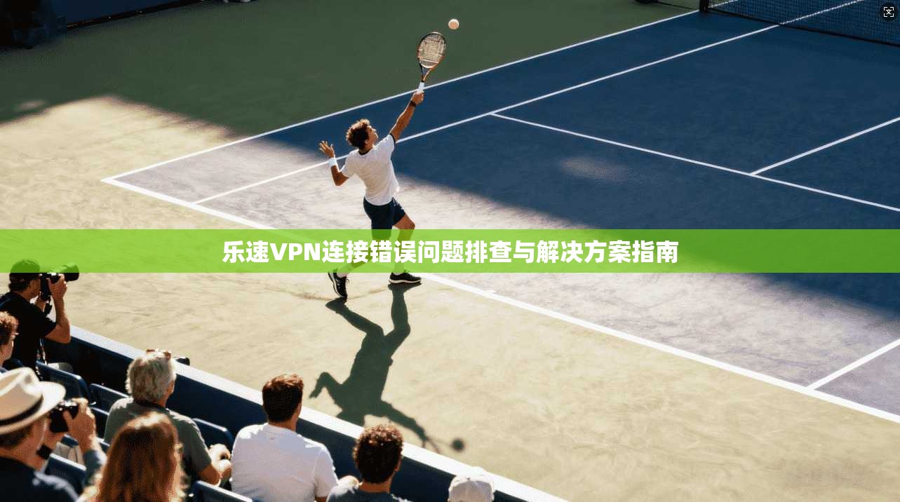 乐速VPN连接错误问题排查与解决方案指南
