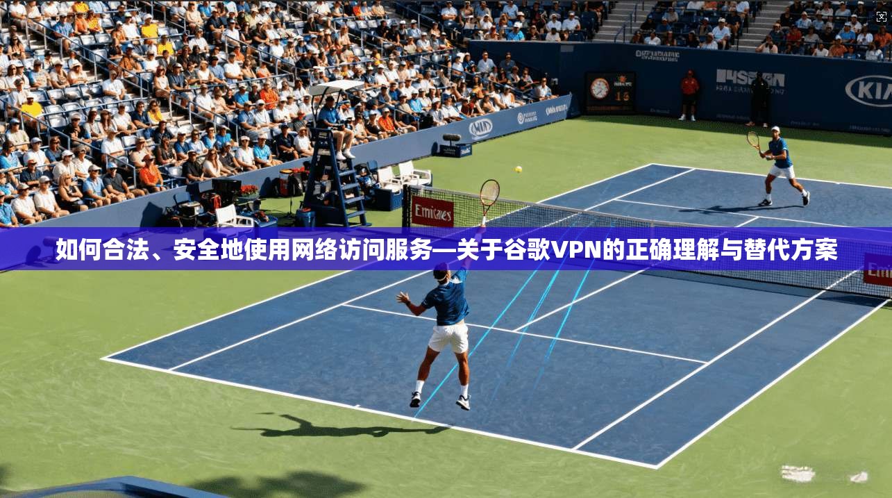 如何合法、安全地使用网络访问服务—关于谷歌VPN的正确理解与替代方案