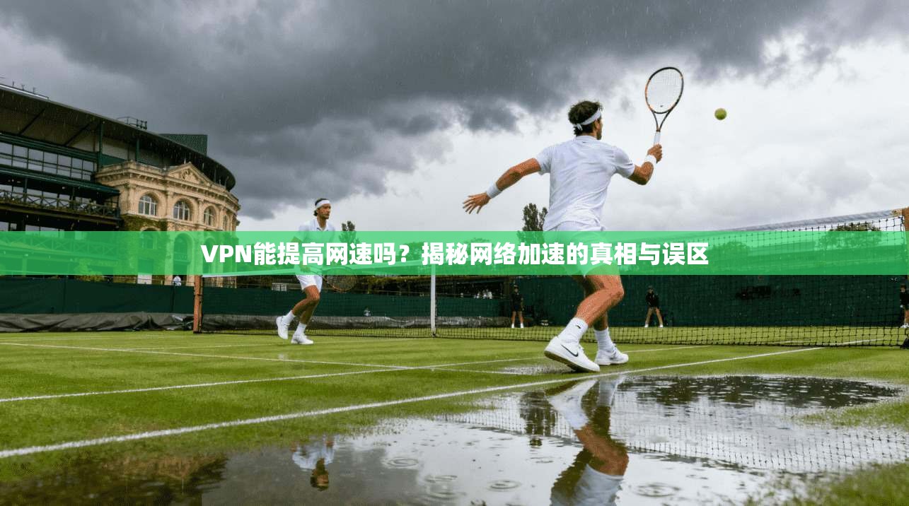 VPN能提高网速吗？揭秘网络加速的真相与误区