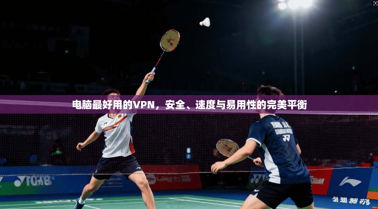 电脑最好用的VPN，安全、速度与易用性的完美平衡