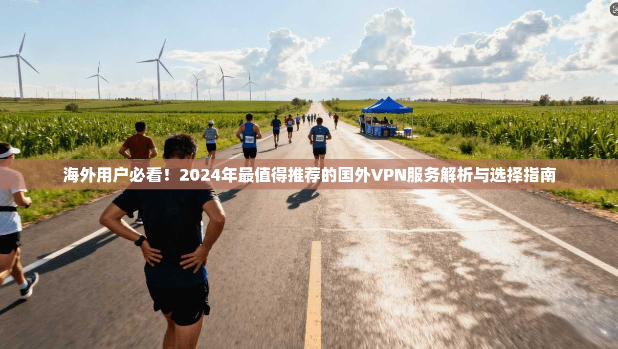 海外用户必看！2024年最值得推荐的国外VPN服务解析与选择指南
