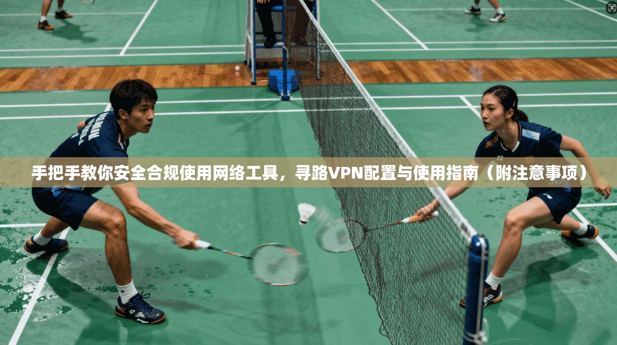 手把手教你安全合规使用网络工具，寻路VPN配置与使用指南（附注意事项）