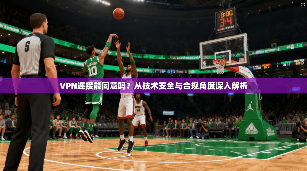 VPN连接能同意吗？从技术安全与合规角度深入解析