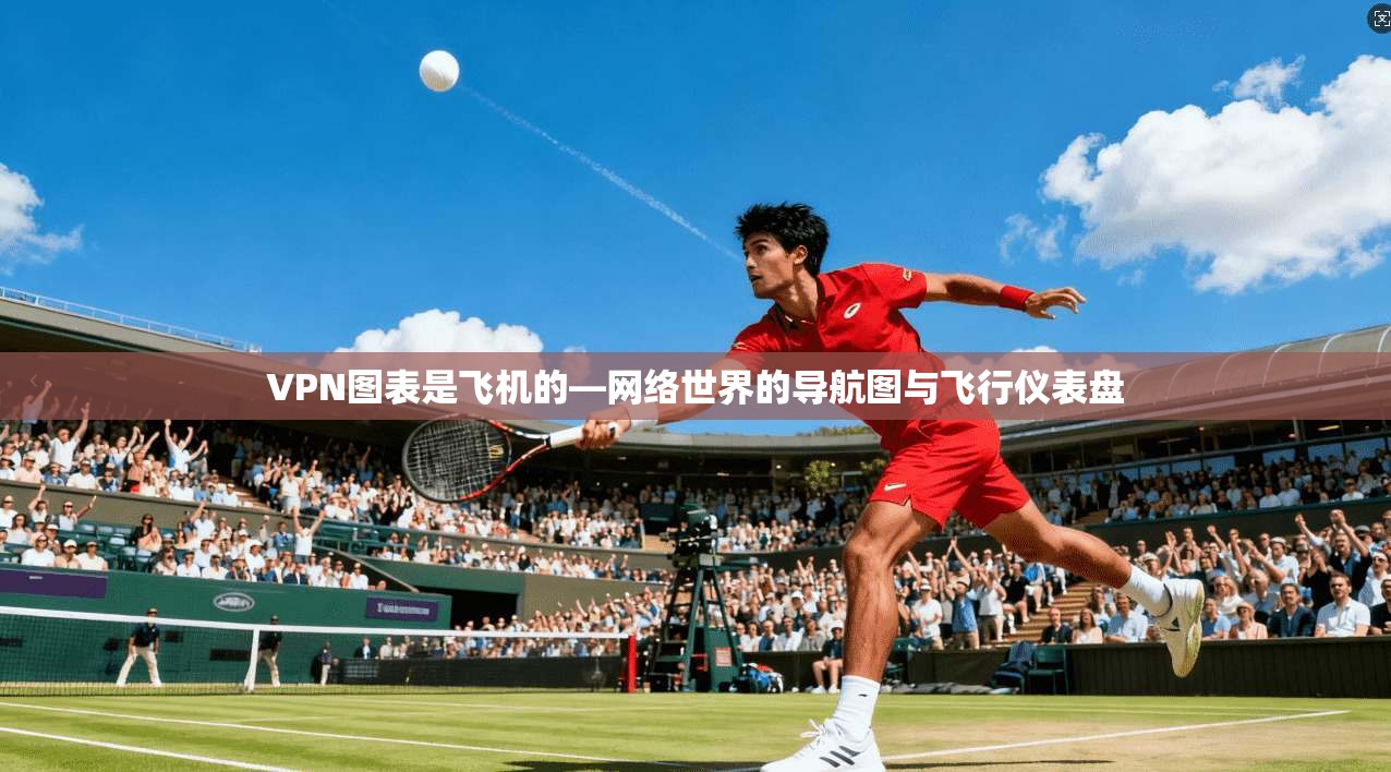 VPN图表是飞机的—网络世界的导航图与飞行仪表盘