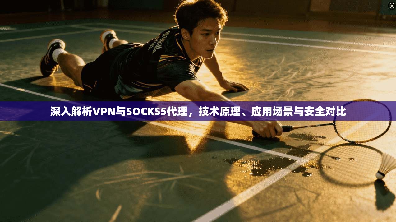深入解析VPN与SOCKS5代理，技术原理、应用场景与安全对比