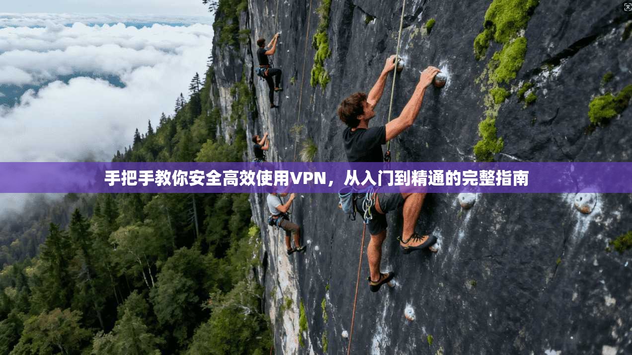 手把手教你安全高效使用VPN，从入门到精通的完整指南