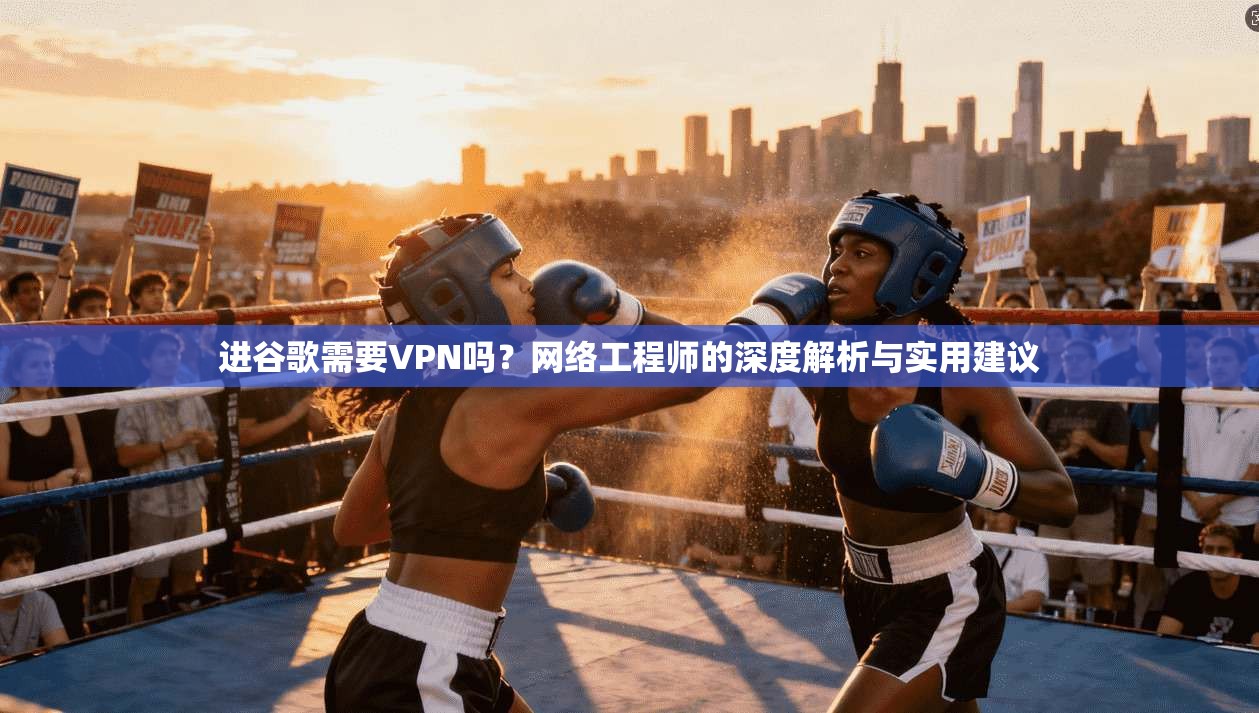 进谷歌需要VPN吗？网络工程师的深度解析与实用建议