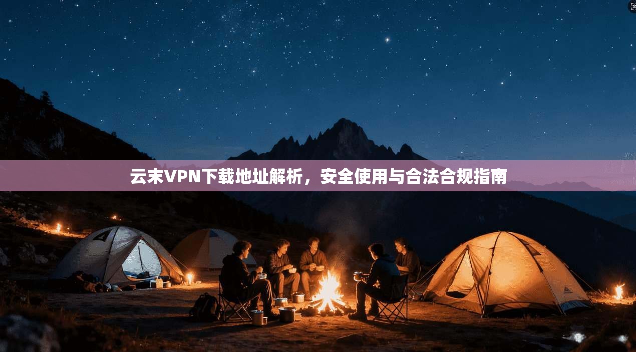 云末VPN下载地址解析，安全使用与合法合规指南