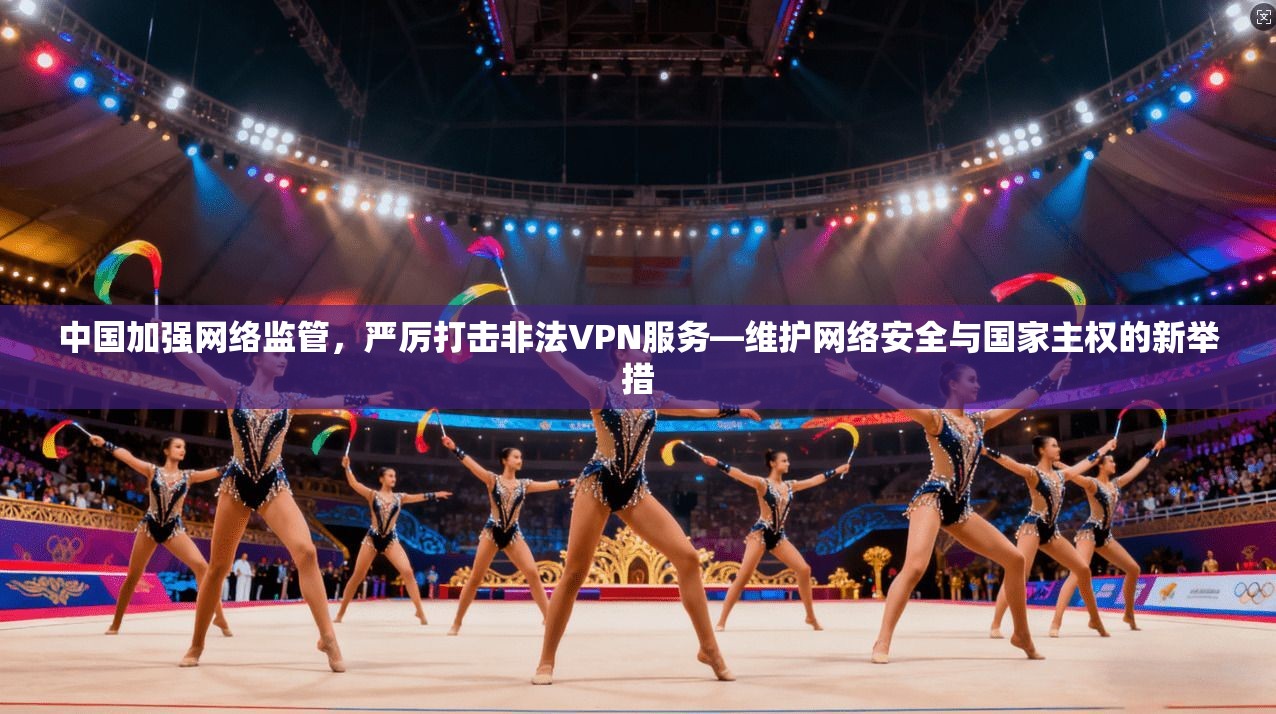 中国加强网络监管，严厉打击非法VPN服务—维护网络安全与国家主权的新举措