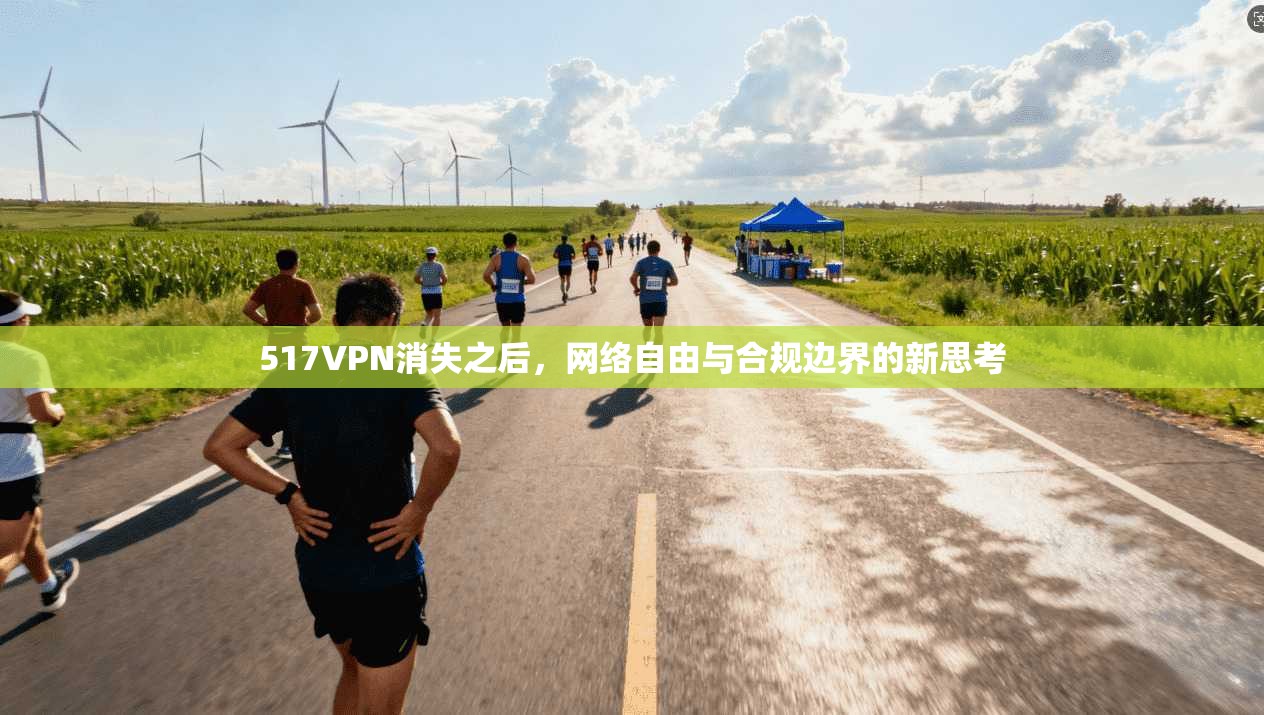 517VPN消失之后，网络自由与合规边界的新思考