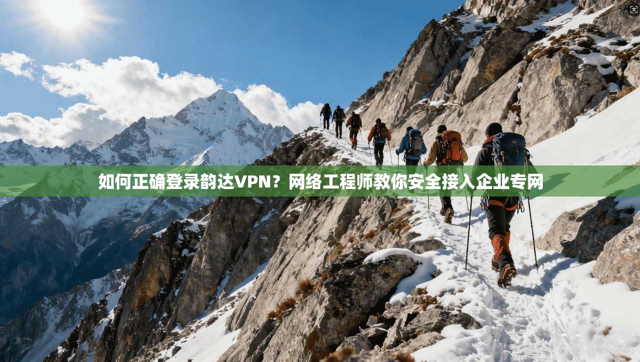 如何正确登录韵达VPN？网络工程师教你安全接入企业专网