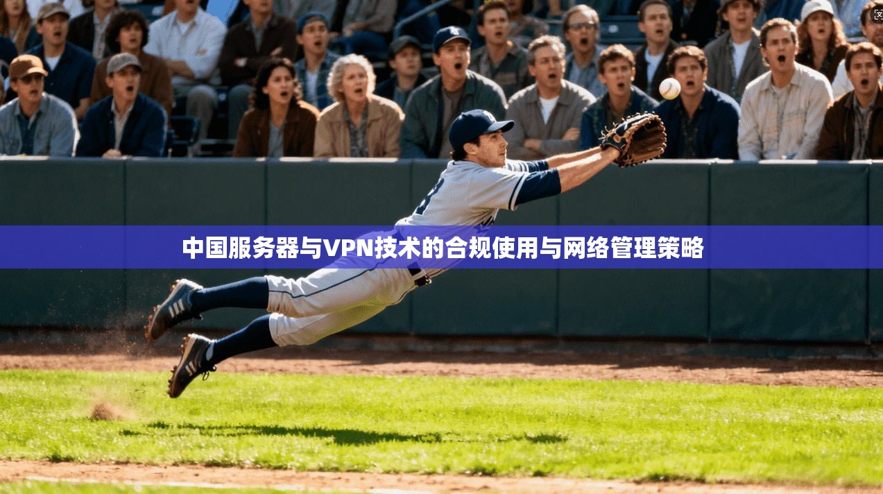 中国服务器与VPN技术的合规使用与网络管理策略