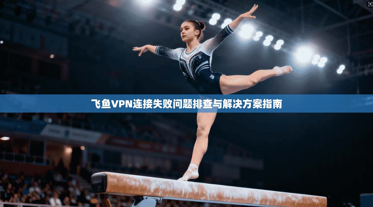 飞鱼VPN连接失败问题排查与解决方案指南
