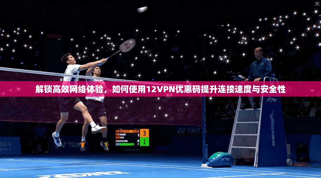 解锁高效网络体验，如何使用12VPN优惠码提升连接速度与安全性