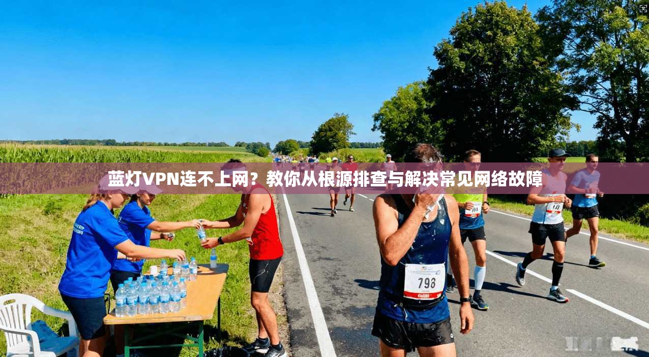 蓝灯VPN连不上网？教你从根源排查与解决常见网络故障