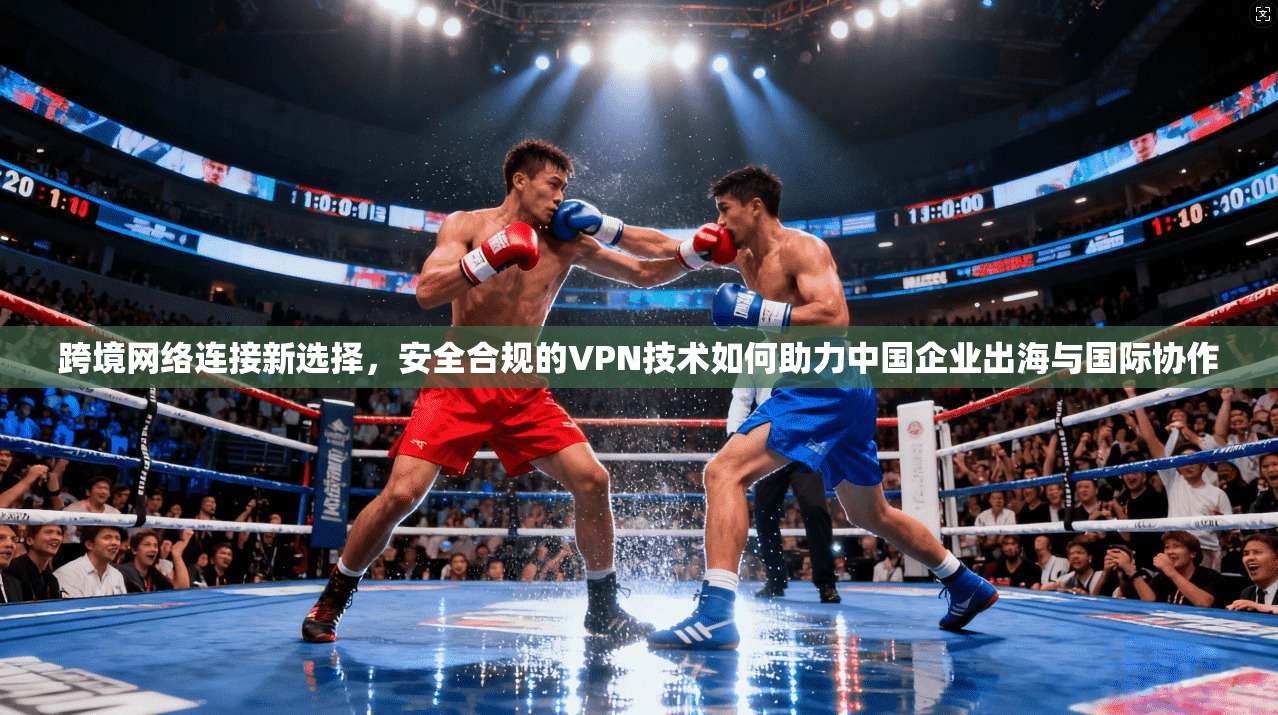 跨境网络连接新选择，安全合规的VPN技术如何助力中国企业出海与国际协作