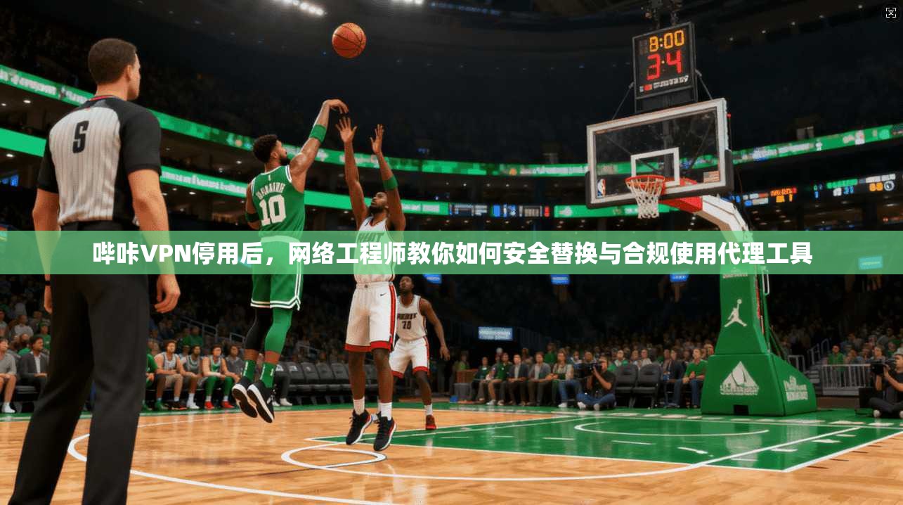 哔咔VPN停用后，网络工程师教你如何安全替换与合规使用代理工具