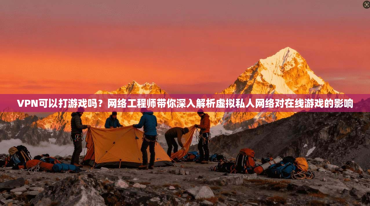 VPN可以打游戏吗？网络工程师带你深入解析虚拟私人网络对在线游戏的影响