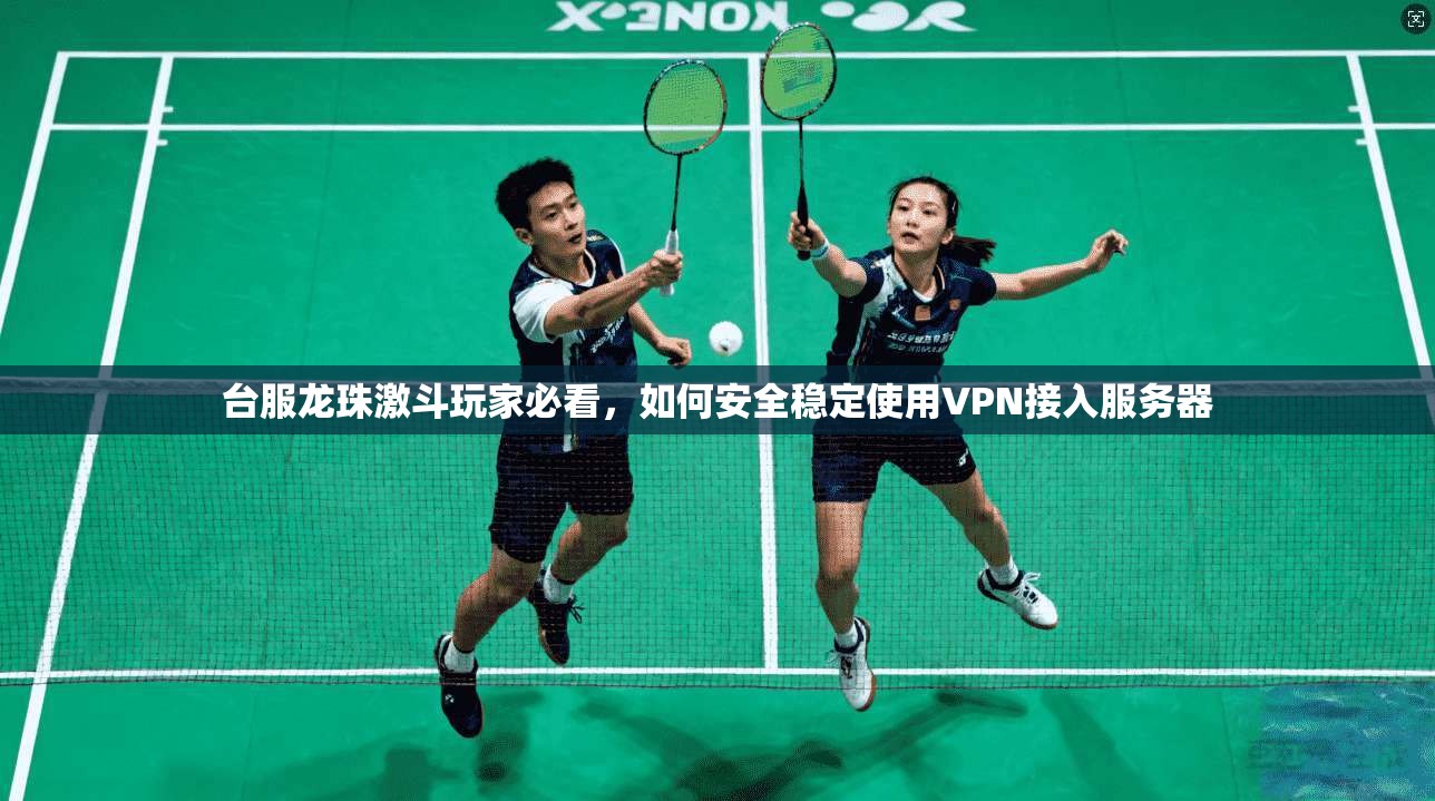 台服龙珠激斗玩家必看，如何安全稳定使用VPN接入服务器
