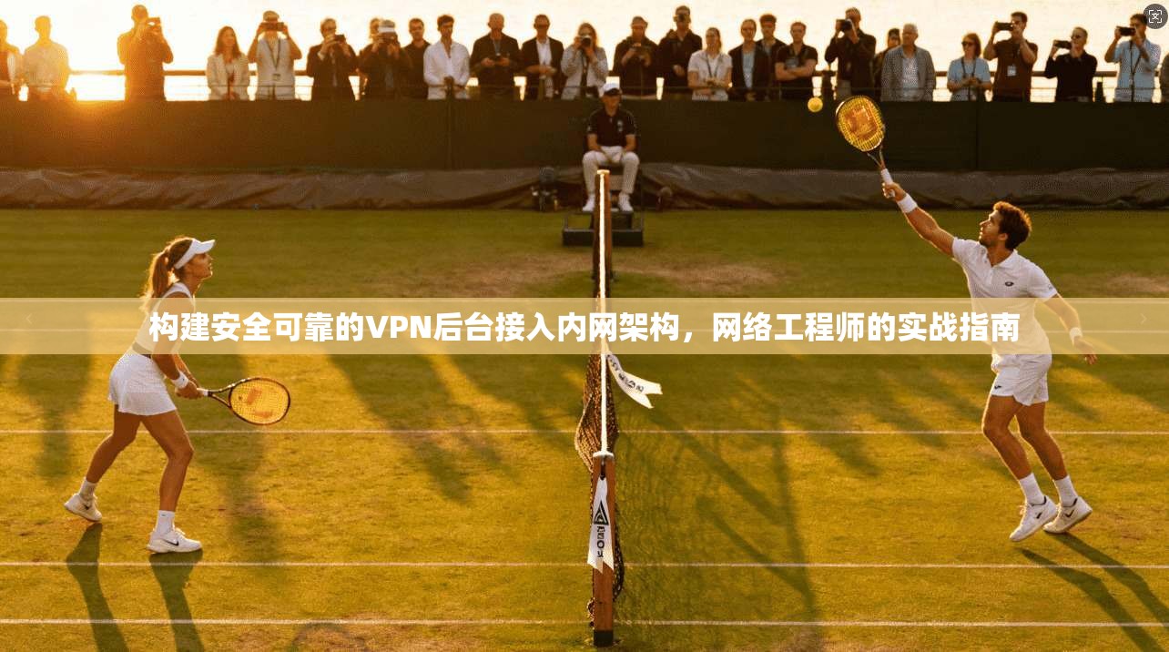 构建安全可靠的VPN后台接入内网架构，网络工程师的实战指南