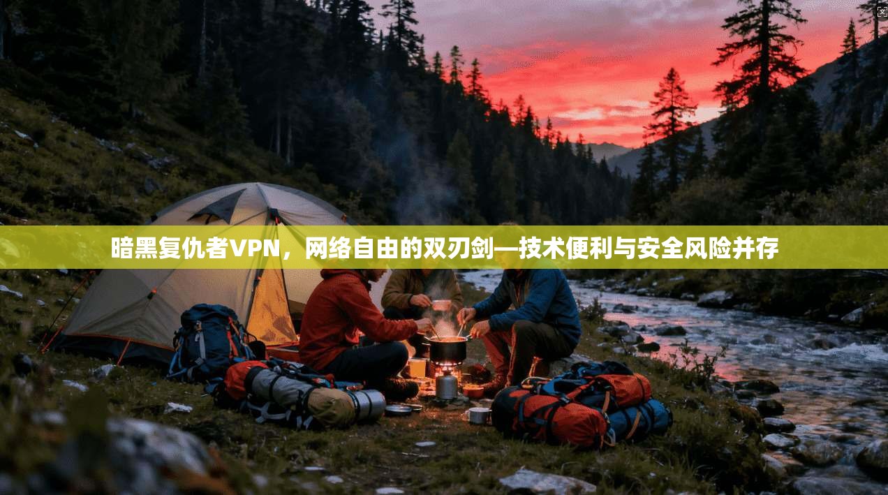 暗黑复仇者VPN，网络自由的双刃剑—技术便利与安全风险并存