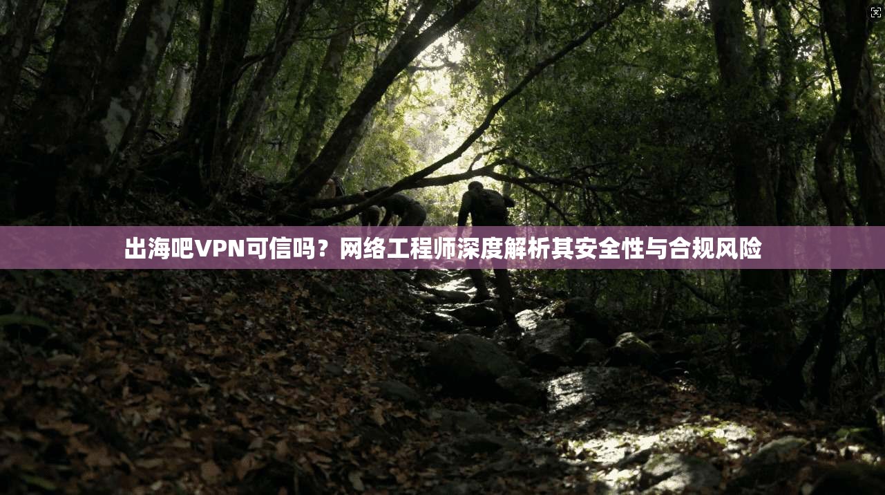 出海吧VPN可信吗？网络工程师深度解析其安全性与合规风险