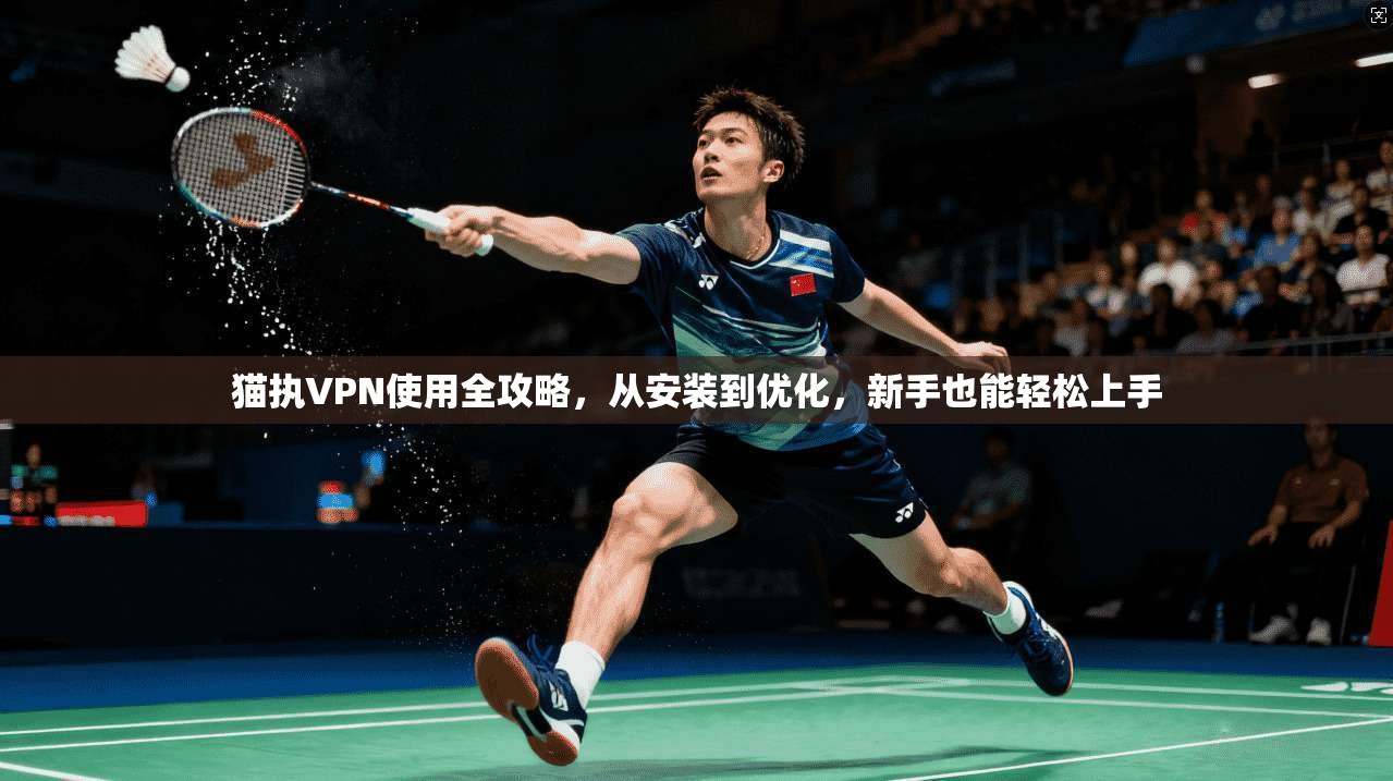 猫执VPN使用全攻略，从安装到优化，新手也能轻松上手