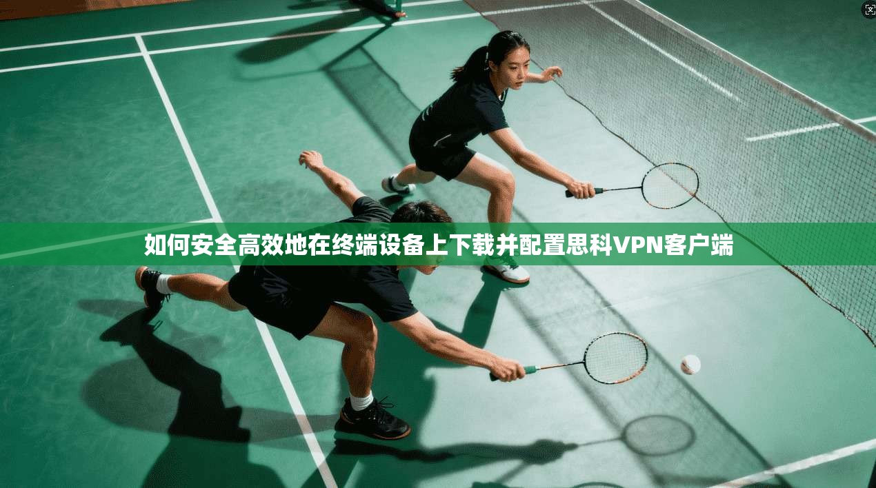 如何安全高效地在终端设备上下载并配置思科VPN客户端