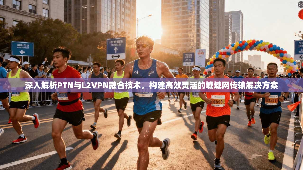 深入解析PTN与L2VPN融合技术，构建高效灵活的城域网传输解决方案