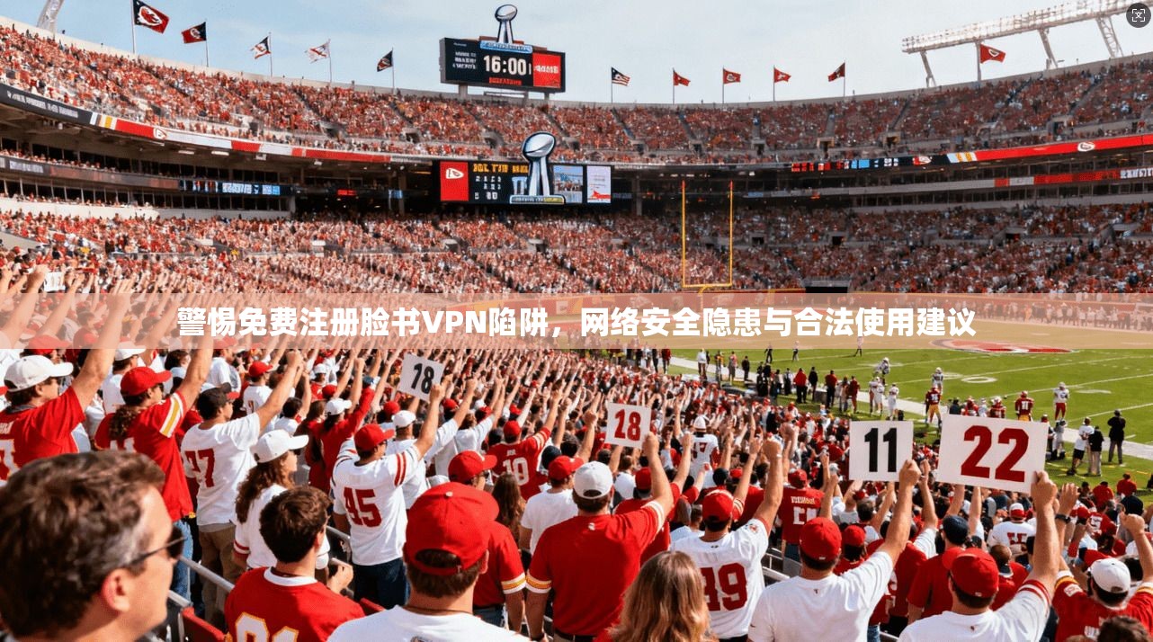 警惕免费注册脸书VPN陷阱，网络安全隐患与合法使用建议