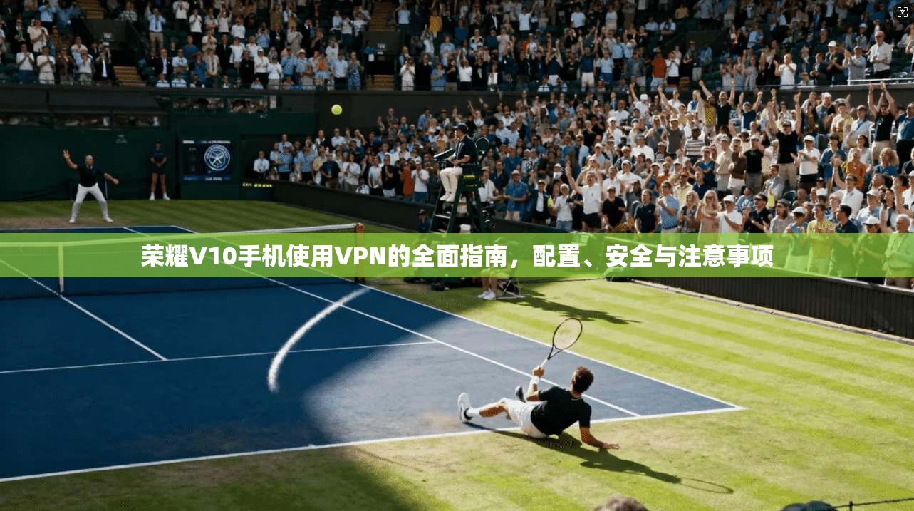 荣耀V10手机使用VPN的全面指南，配置、安全与注意事项