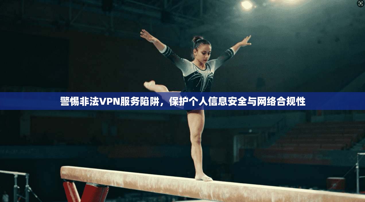 警惕非法VPN服务陷阱，保护个人信息安全与网络合规性
