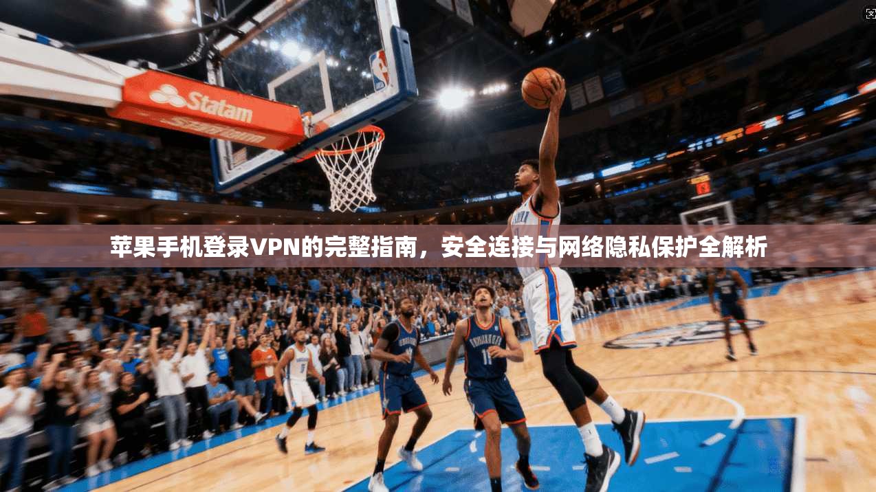 苹果手机登录VPN的完整指南，安全连接与网络隐私保护全解析