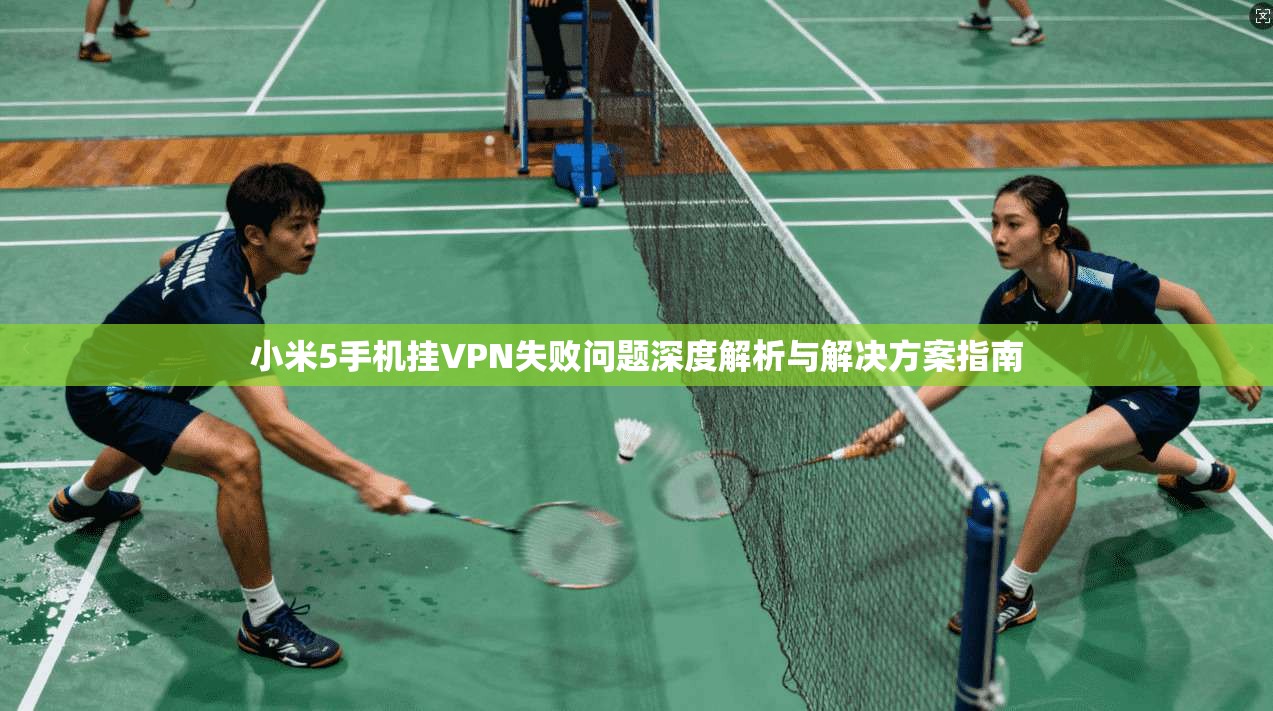 小米5手机挂VPN失败问题深度解析与解决方案指南