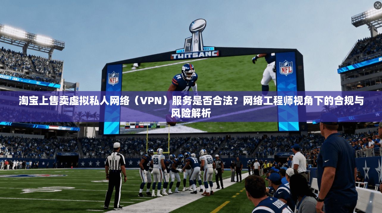 淘宝上售卖虚拟私人网络（VPN）服务是否合法？网络工程师视角下的合规与风险解析