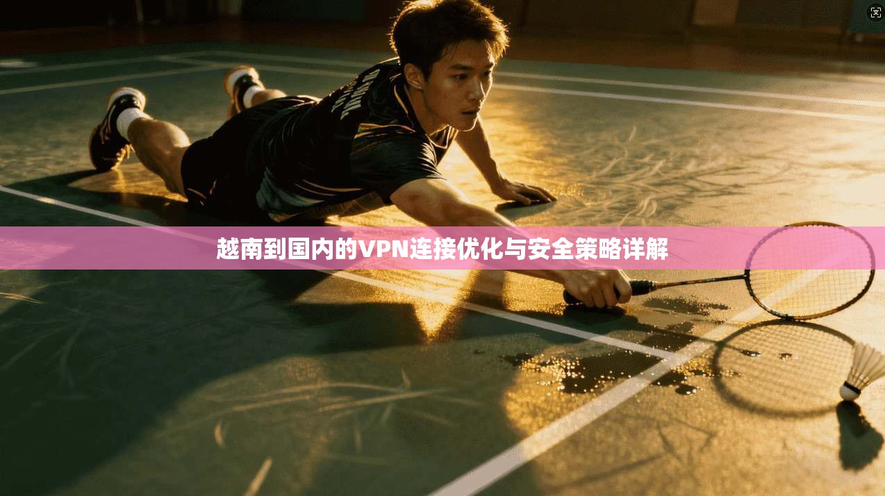 越南到国内的VPN连接优化与安全策略详解