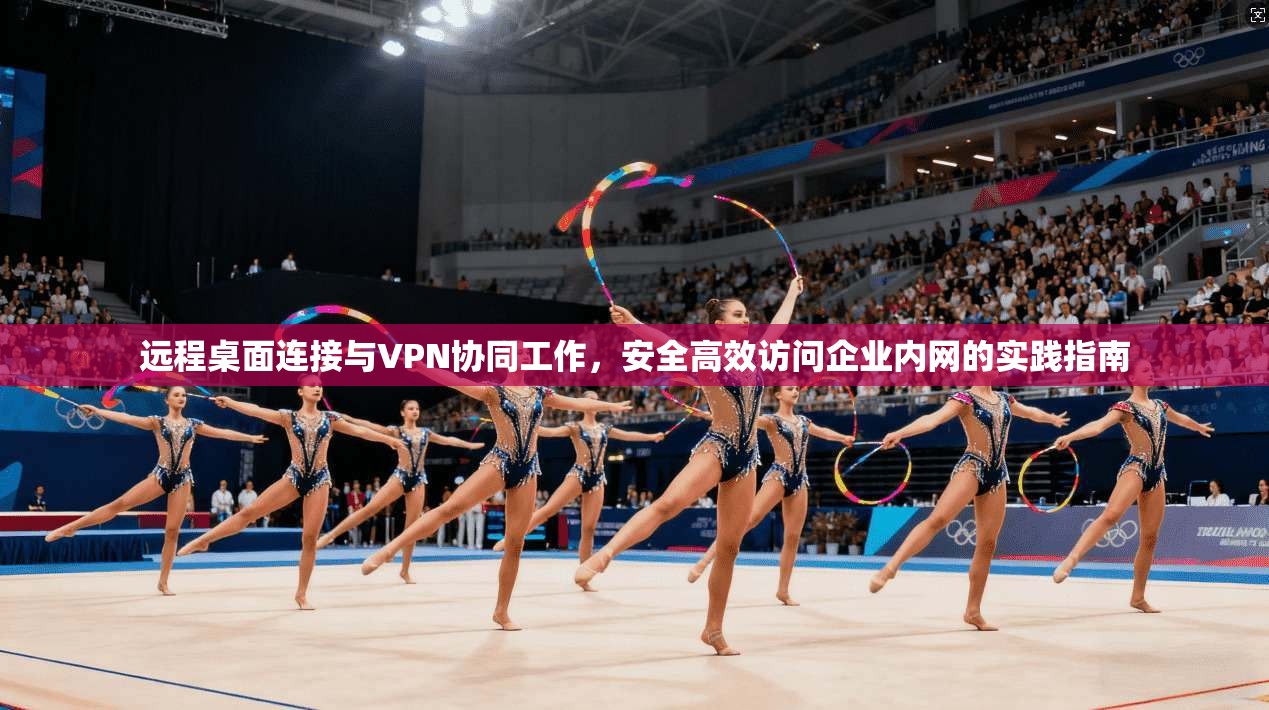 远程桌面连接与VPN协同工作，安全高效访问企业内网的实践指南