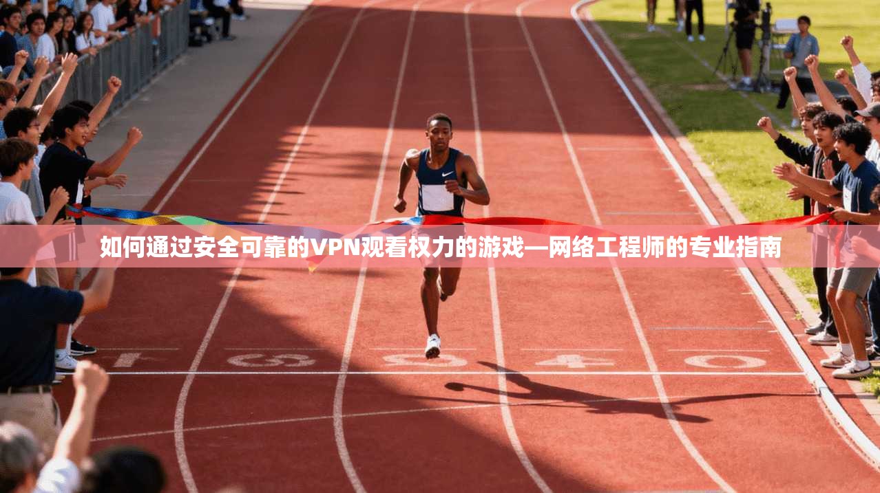 如何通过安全可靠的VPN观看权力的游戏—网络工程师的专业指南