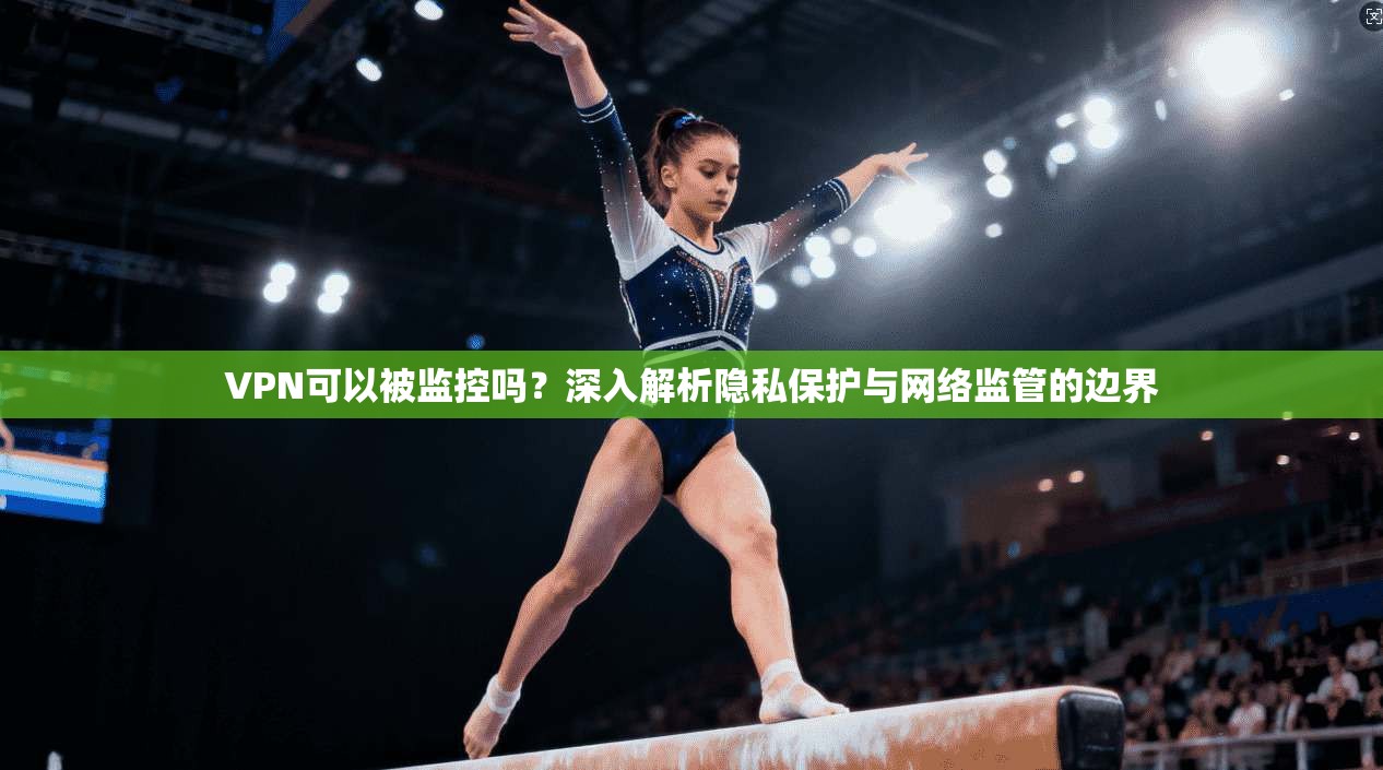 VPN可以被监控吗？深入解析隐私保护与网络监管的边界