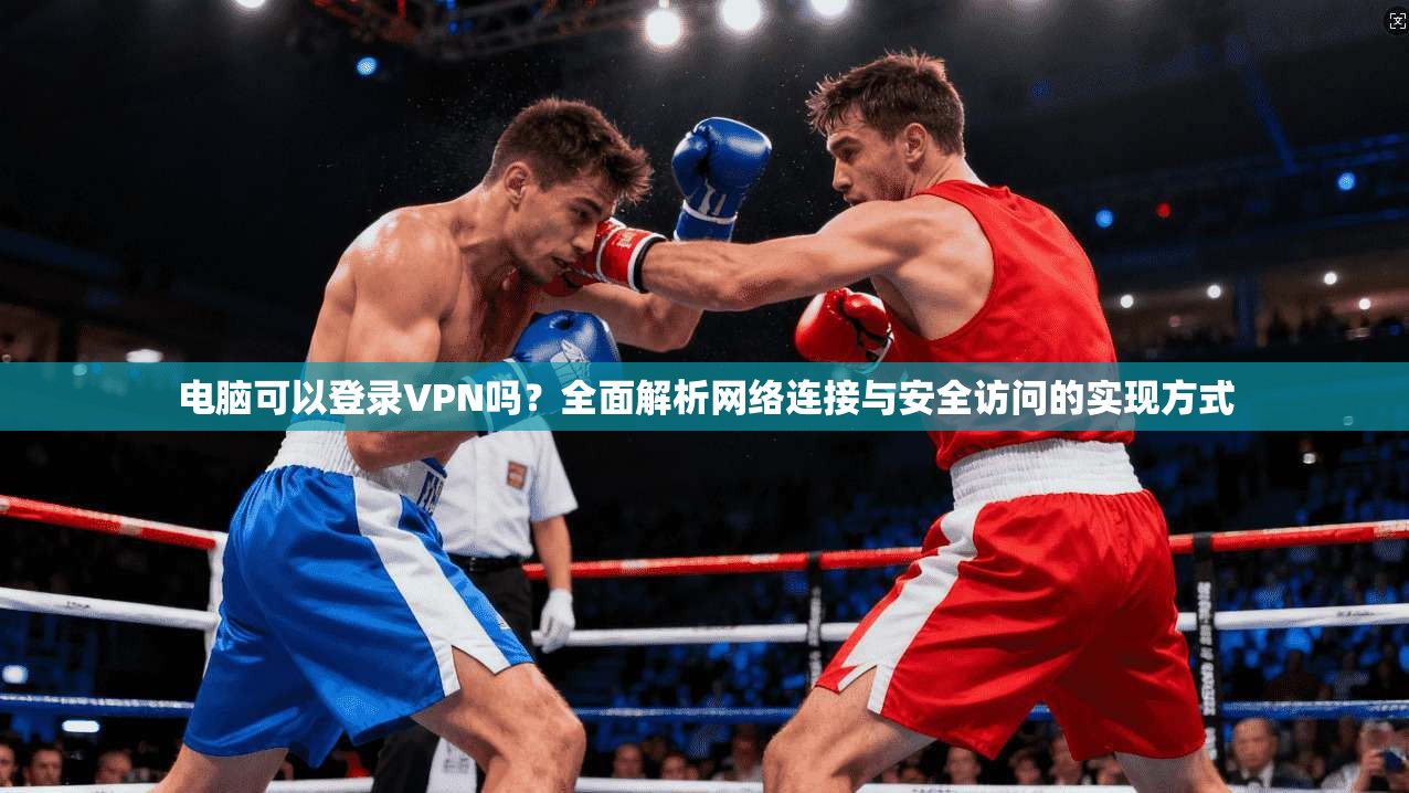 电脑可以登录VPN吗？全面解析网络连接与安全访问的实现方式