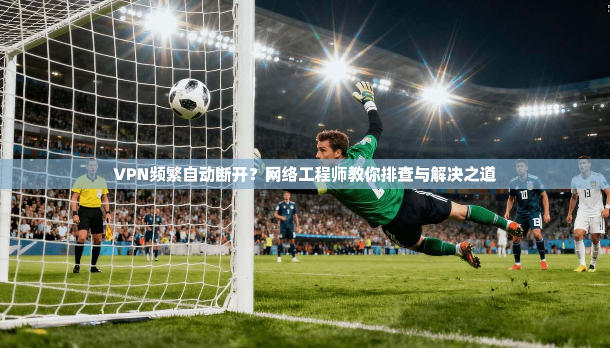 VPN频繁自动断开？网络工程师教你排查与解决之道