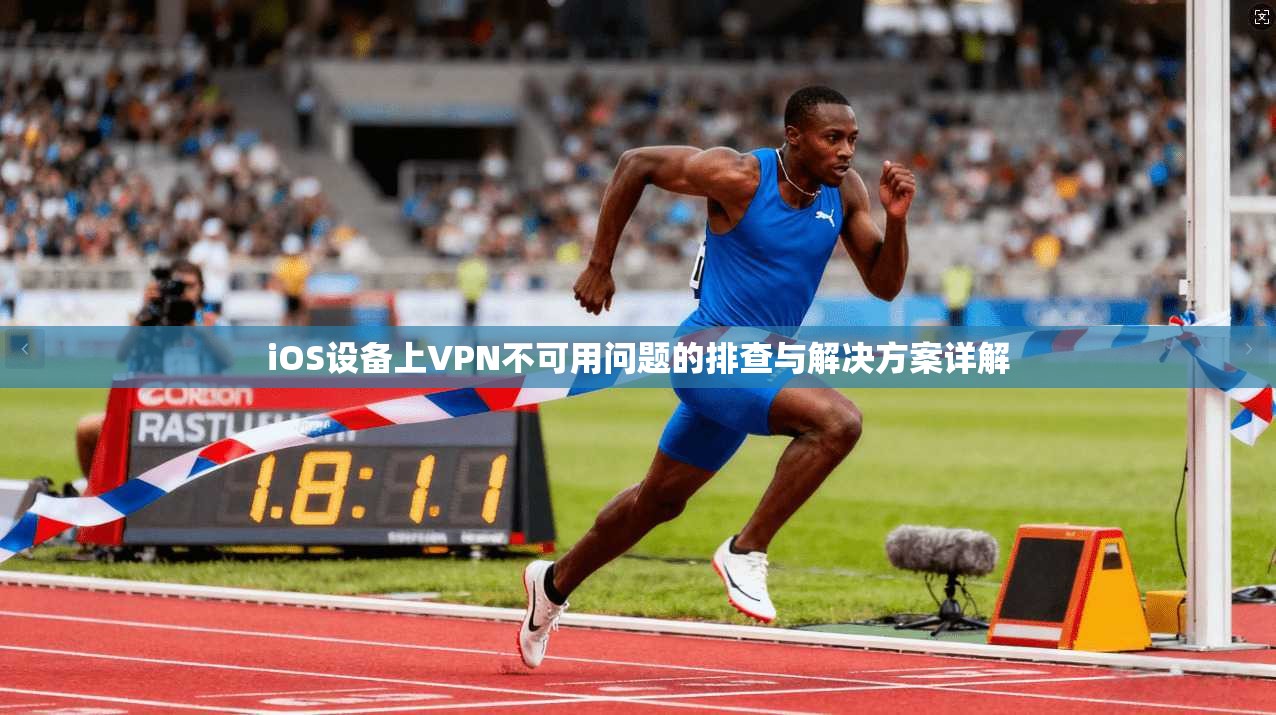 iOS设备上VPN不可用问题的排查与解决方案详解