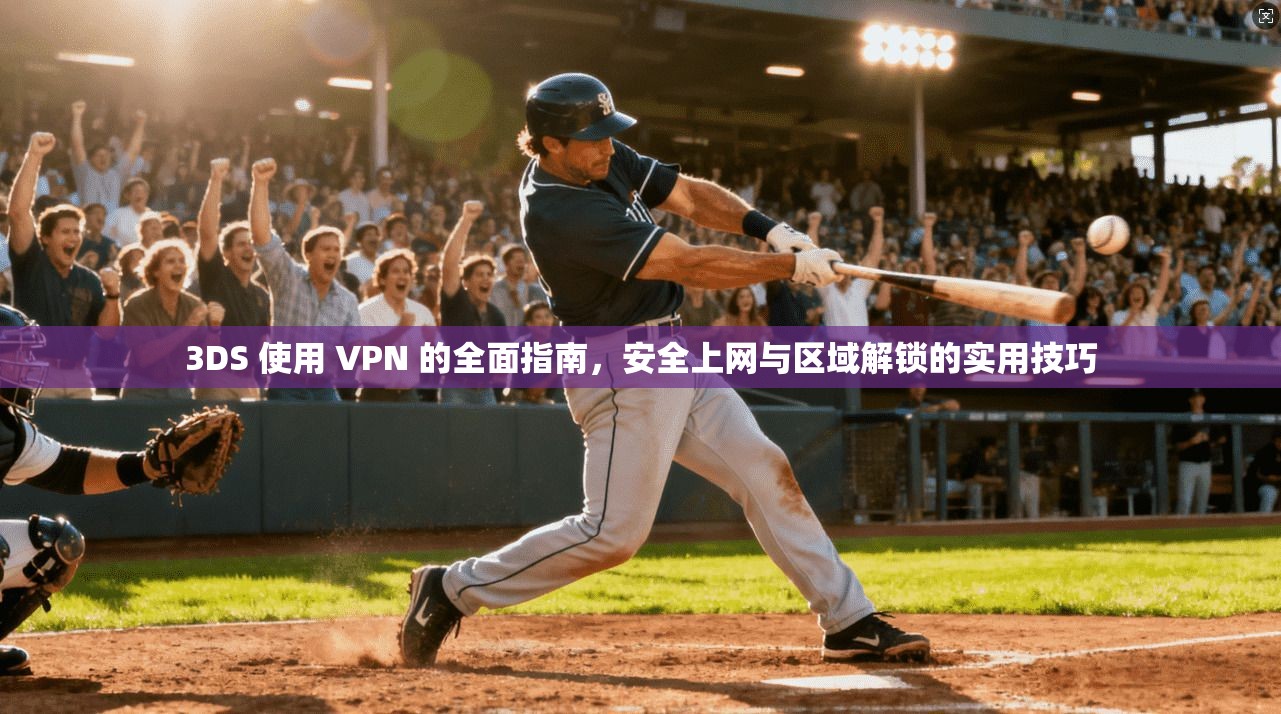 3DS 使用 VPN 的全面指南，安全上网与区域解锁的实用技巧