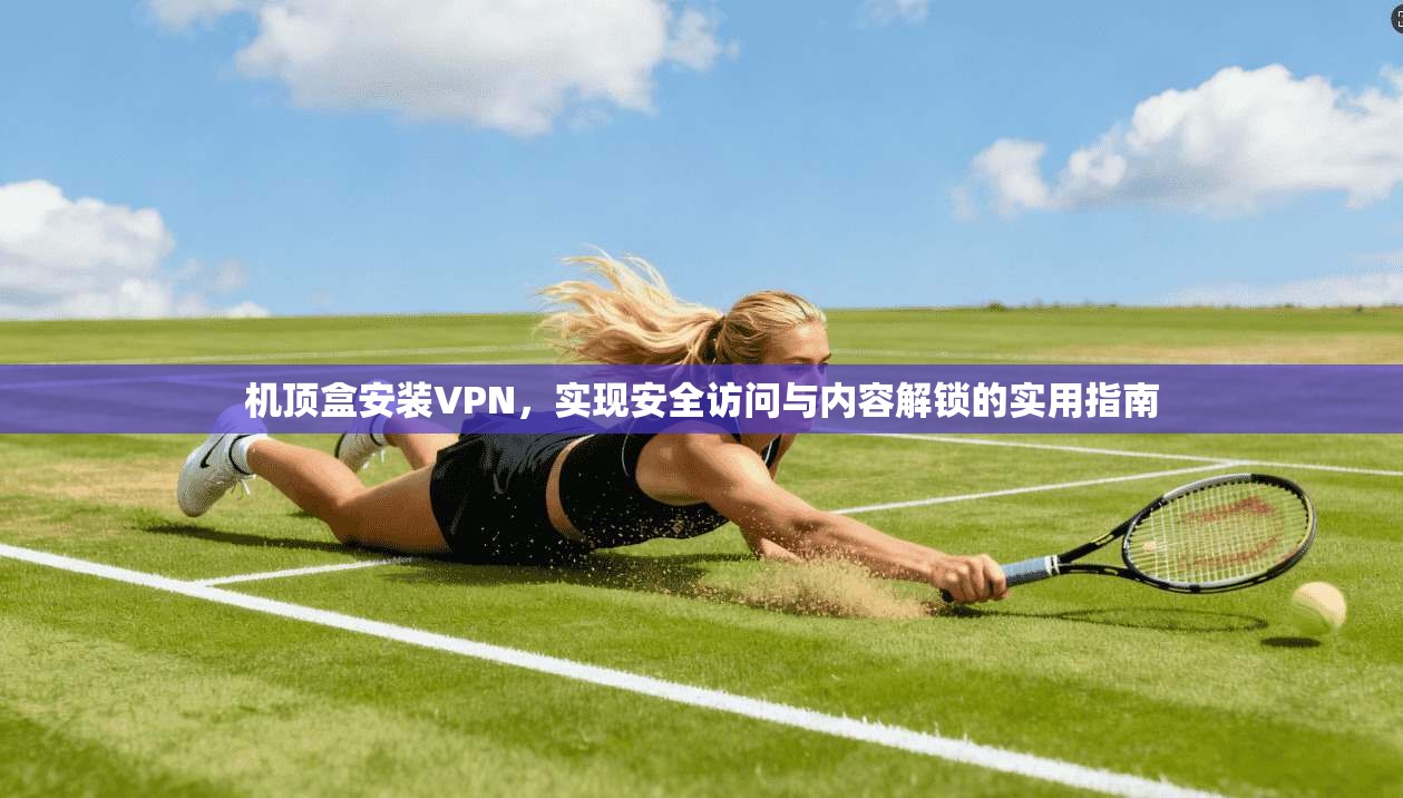 机顶盒安装VPN，实现安全访问与内容解锁的实用指南