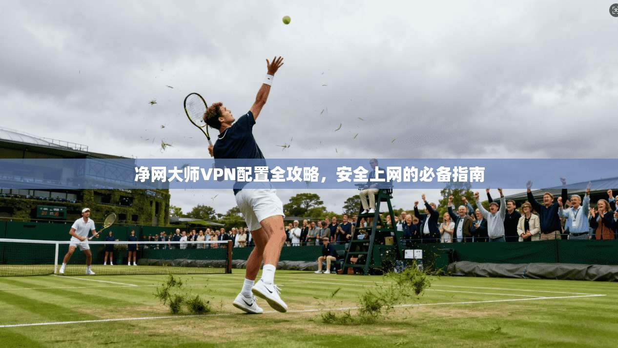 净网大师VPN配置全攻略，安全上网的必备指南