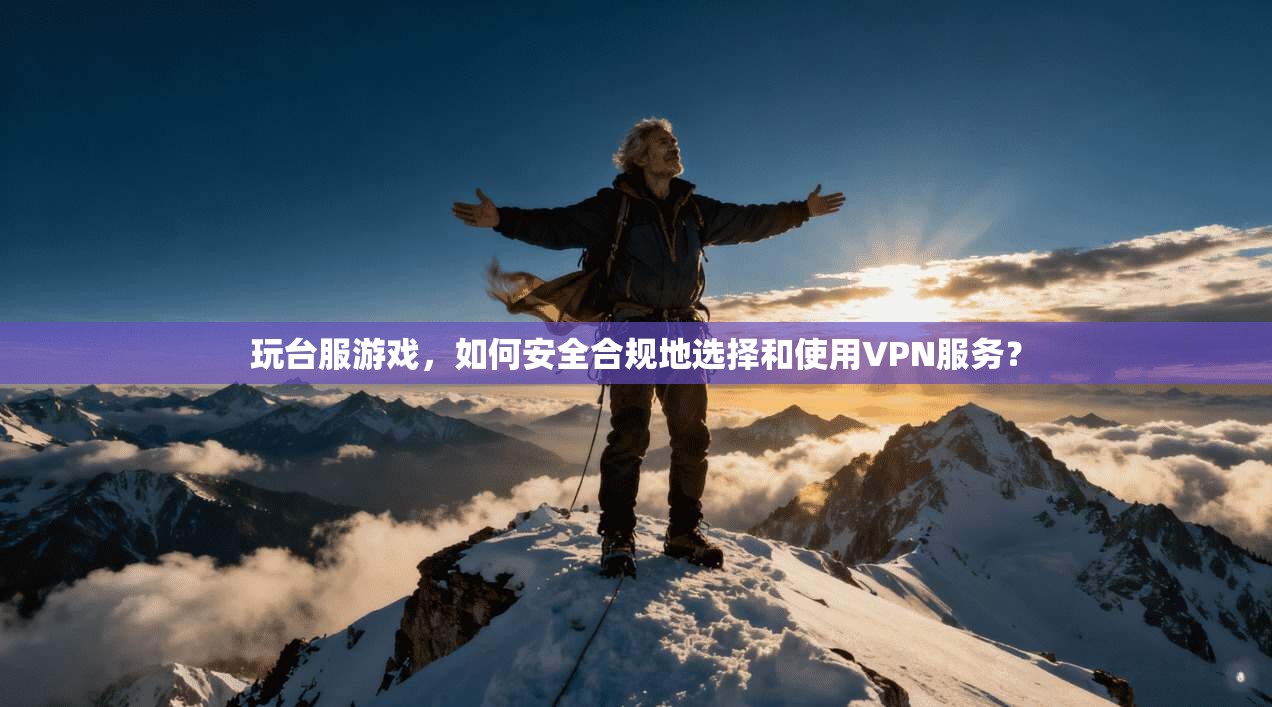 玩台服游戏，如何安全合规地选择和使用VPN服务？
