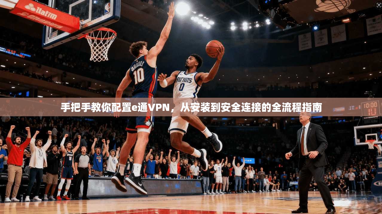 手把手教你配置e通VPN，从安装到安全连接的全流程指南