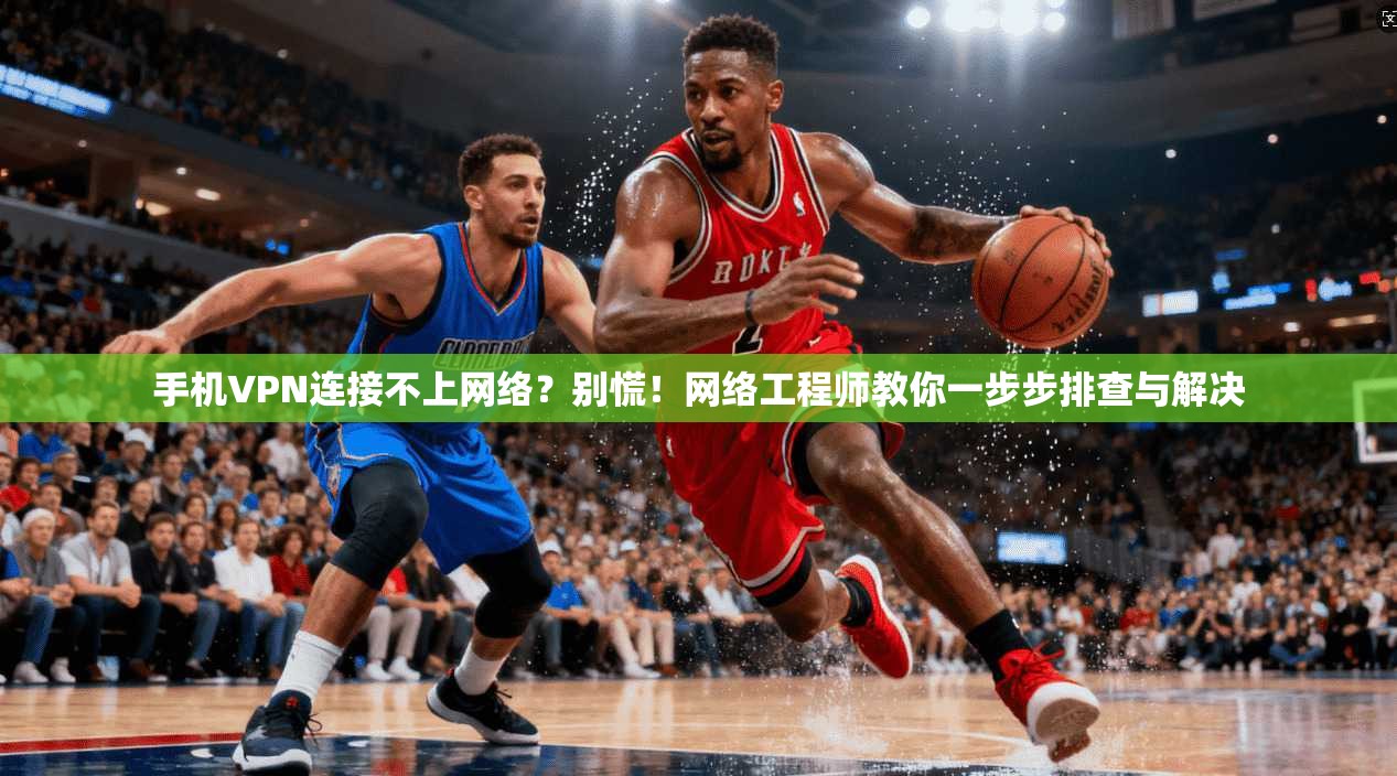 手机VPN连接不上网络？别慌！网络工程师教你一步步排查与解决